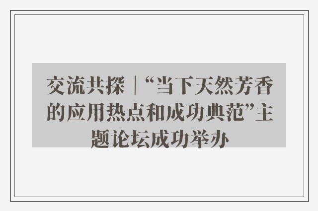 交流共探｜“当下天然芳香的应用热点和成功典范”主题论坛成功举办